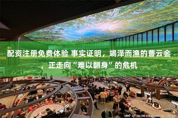 配资注册免费体验 事实证明，竭泽而渔的曹云金，正走向“难以翻身”的危机