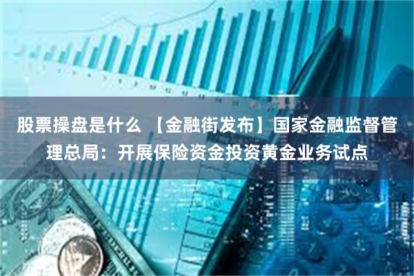 股票操盘是什么 【金融街发布】国家金融监督管理总局：开展保险资金投资黄金业务试点