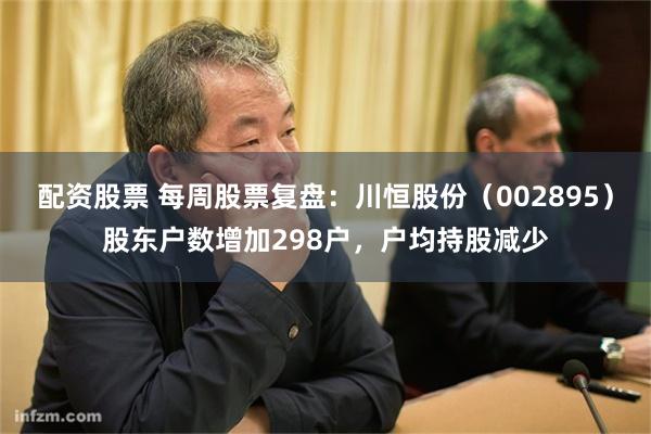 配资股票 每周股票复盘：川恒股份（002895）股东户数增加298户，户均持股减少