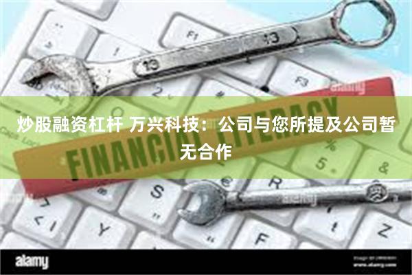 炒股融资杠杆 万兴科技：公司与您所提及公司暂无合作
