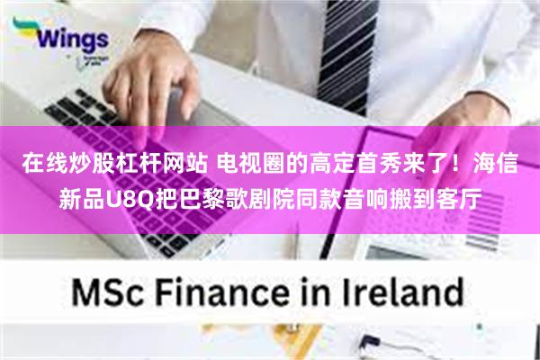 在线炒股杠杆网站 电视圈的高定首秀来了！海信新品U8Q把巴黎歌剧院同款音响搬到客厅