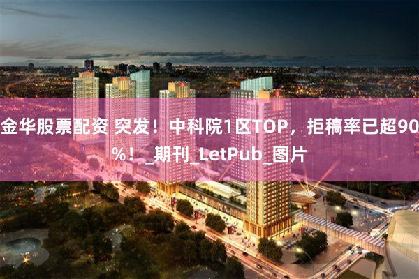金华股票配资 突发！中科院1区TOP，拒稿率已超90%！_期刊_LetPub_图片