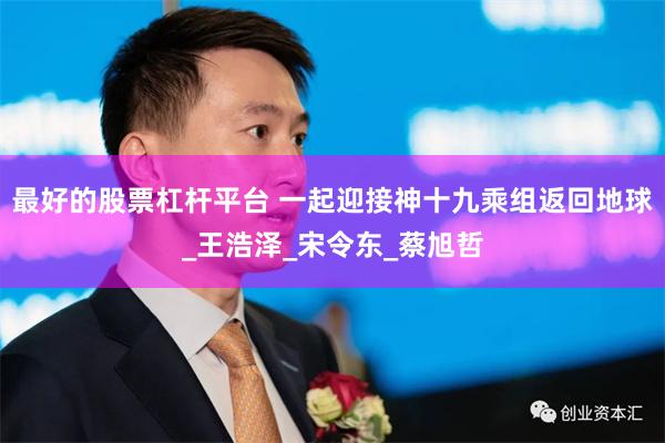 最好的股票杠杆平台 一起迎接神十九乘组返回地球_王浩泽_宋令东_蔡旭哲