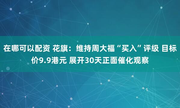 在哪可以配资 花旗：维持周大福“买入”评级 目标价9.9港元 展开30天正面催化观察