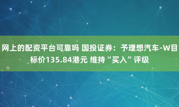 网上的配资平台可靠吗 国投证券：予理想汽车-W目标价135.84港元 维持“买入”评级