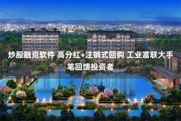 炒股融资软件 高分红+注销式回购 工业富联大手笔回馈投资者