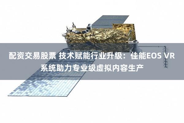 配资交易股票 技术赋能行业升级：佳能EOS VR系统助力专业级虚拟内容生产
