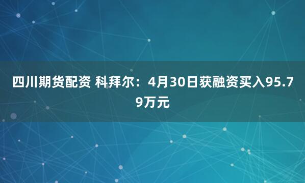 四川期货配资 科拜尔：4月30日获融资买入95.79万元