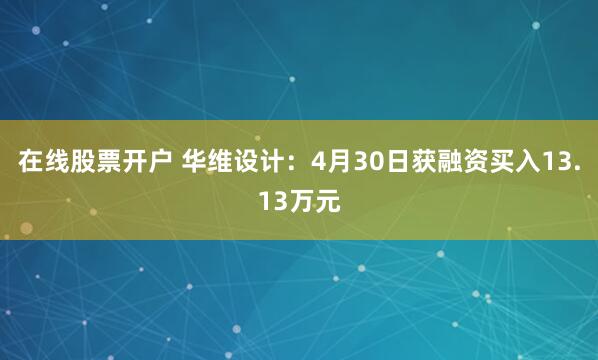 在线股票开户 华维设计：4月30日获融资买入13.13万元