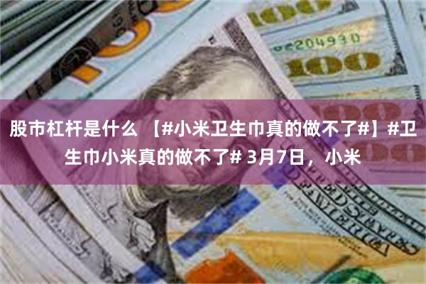 股市杠杆是什么 【#小米卫生巾真的做不了#】#卫生巾小米真的做不了# 3月7日，小米