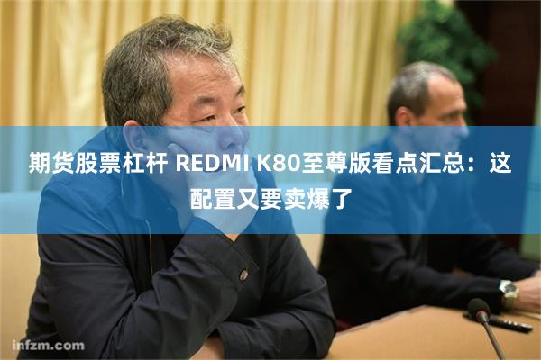 期货股票杠杆 REDMI K80至尊版看点汇总：这配置又要卖爆了