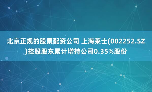 北京正规的股票配资公司 上海莱士(002252.SZ)控股股东累计增持公司0.35%股份