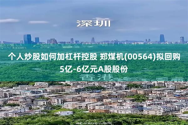 个人炒股如何加杠杆控股 郑煤机(00564)拟回购5亿-6亿元A股股份