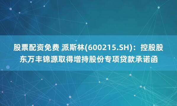 股票配资免费 派斯林(600215.SH)：控股股东万丰锦源取得增持股份专项贷款承诺函