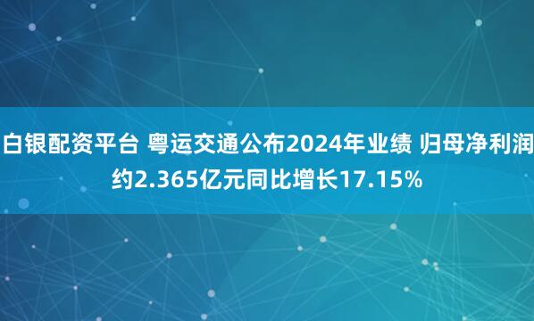 白银配资平台 粤运交通公布2024年业绩 归母净利润约2.365亿元同比增长17.15%