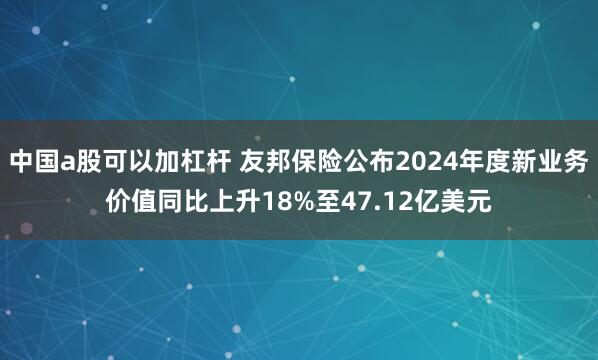 中国a股可以加杠杆 友邦保险公布2024年度新业务价值同比上升18%至47.12亿美元
