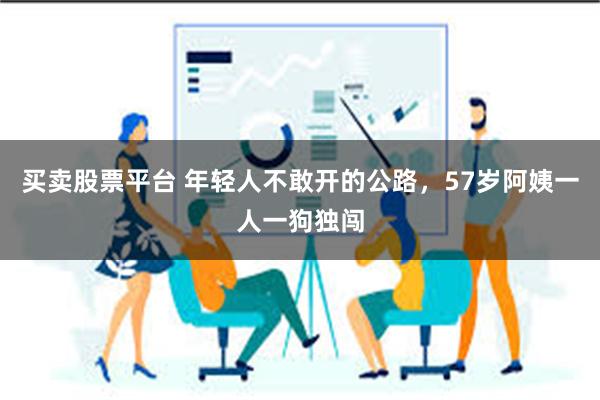 买卖股票平台 年轻人不敢开的公路，57岁阿姨一人一狗独闯
