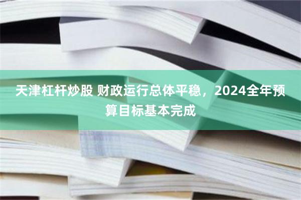 天津杠杆炒股 财政运行总体平稳，2024全年预算目标基本完成