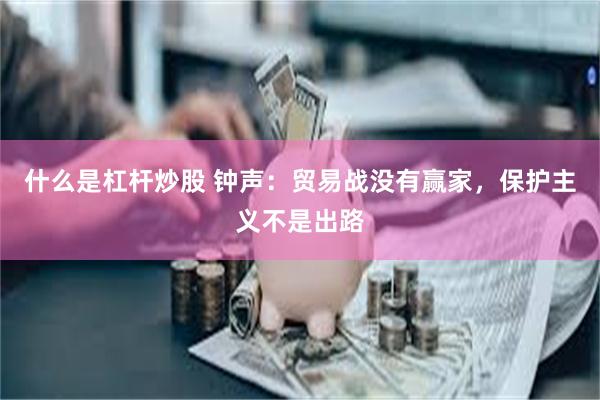 什么是杠杆炒股 钟声：贸易战没有赢家，保护主义不是出路
