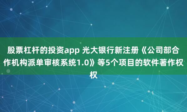 股票杠杆的投资app 光大银行新注册《公司部合作机构派单审核系统1.0》等5个项目的软件著作权