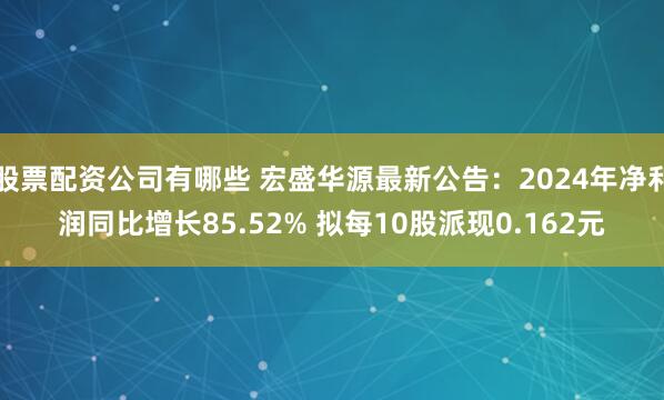 股票配资公司有哪些 宏盛华源最新公告：2024年净利润同比增长85.52% 拟每10股派现0.162元