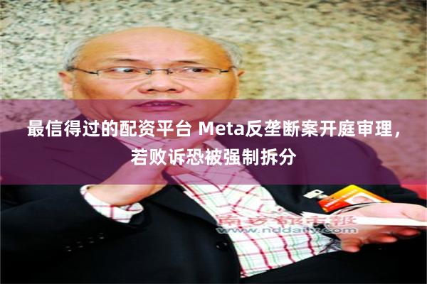 最信得过的配资平台 Meta反垄断案开庭审理，若败诉恐被强制拆分