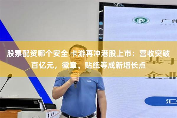 股票配资哪个安全 卡游再冲港股上市：营收突破百亿元，徽章、贴纸等成新增长点