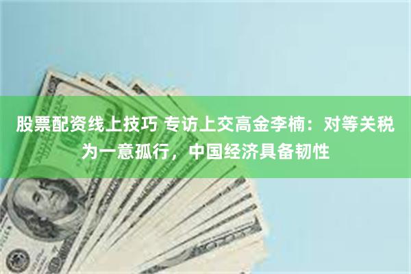 股票配资线上技巧 专访上交高金李楠：对等关税为一意孤行，中国经济具备韧性