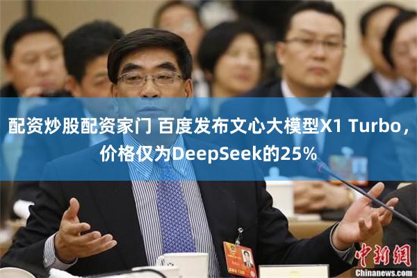 配资炒股配资家门 百度发布文心大模型X1 Turbo，价格仅为DeepSeek的25%