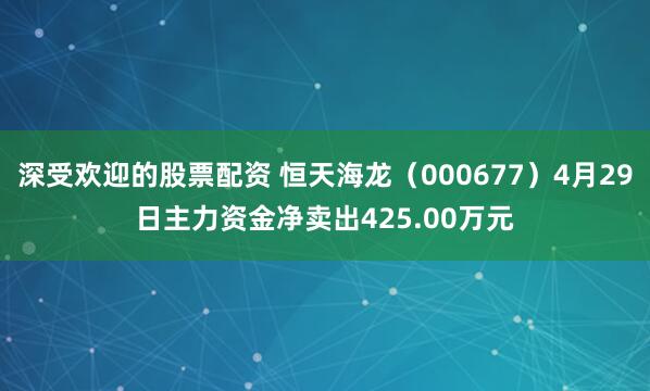 深受欢迎的股票配资 恒天海龙（000677）4月29日主力资金净卖出425.00万元