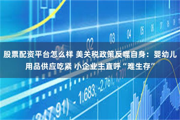 股票配资平台怎么样 美关税政策反噬自身：婴幼儿用品供应吃紧 小企业主直呼“难生存”
