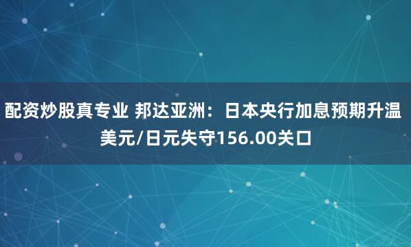 配资炒股真专业 邦达亚洲：日本央行加息预期升温 美元/日元失守156.00关口