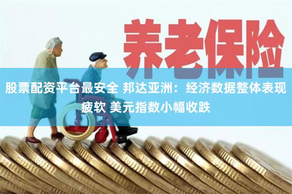 股票配资平台最安全 邦达亚洲：经济数据整体表现疲软 美元指数小幅收跌