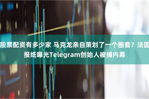 股票配资有多少家 马克龙亲自策划了一个圈套？法国报纸曝光Telegram创始人被捕内幕