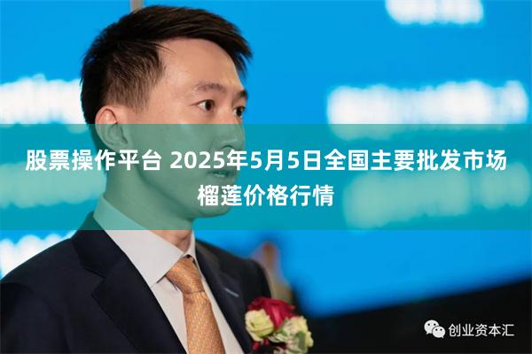 股票操作平台 2025年5月5日全国主要批发市场榴莲价格行情