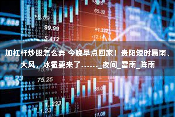 加杠杆炒股怎么弄 今晚早点回家！贵阳短时暴雨、大风，冰雹要来了……_夜间_雷雨_阵雨