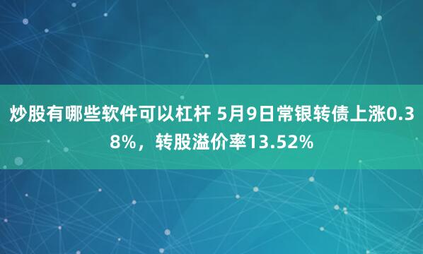 炒股有哪些软件可以杠杆 5月9日常银转债上涨0.38%，转股溢价率13.52%