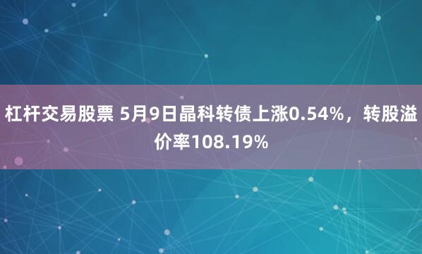 杠杆交易股票 5月9日晶科转债上涨0.54%，转股溢价率108.19%