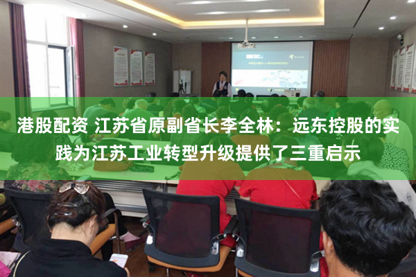 港股配资 江苏省原副省长李全林：远东控股的实践为江苏工业转型升级提供了三重启示
