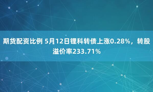 期货配资比例 5月12日锂科转债上涨0.28%，转股溢价率233.71%