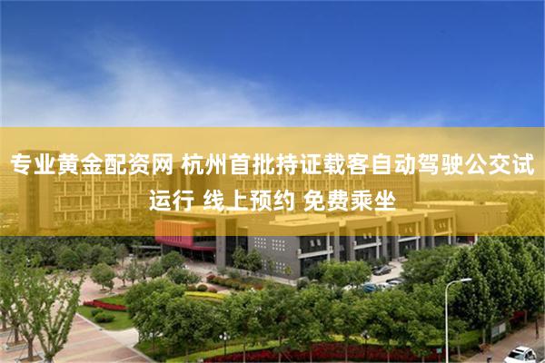 专业黄金配资网 杭州首批持证载客自动驾驶公交试运行 线上预约 免费乘坐