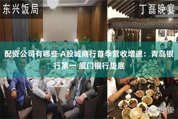 配资公司有哪些 A股城商行首季营收增速：青岛银行第一 厦门银行垫底