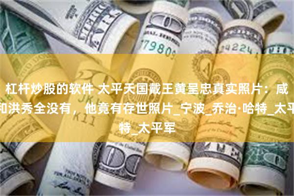 杠杆炒股的软件 太平天国戴王黄呈忠真实照片：咸丰和洪秀全没有，他竟有存世照片_宁波_乔治·哈特_太平军