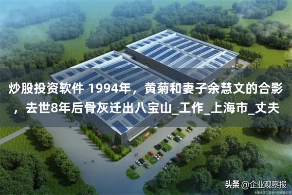 炒股投资软件 1994年，黄菊和妻子余慧文的合影，去世8年后骨灰迁出八宝山_工作_上海市_丈夫