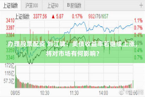 办理股票配资 刘江啸:美债收益率若继续上涨,将对市场有何影响?