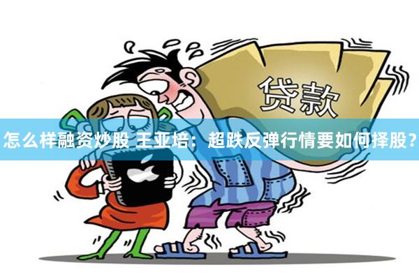 怎么样融资炒股 王亚培：超跌反弹行情要如何择股？