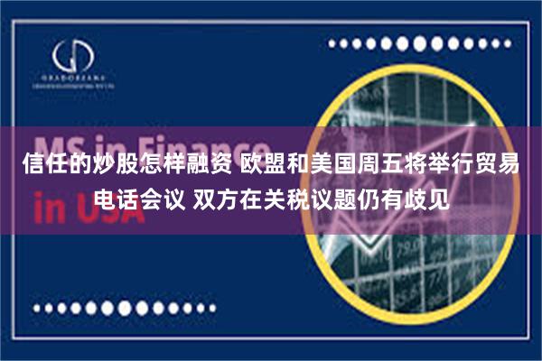信任的炒股怎样融资 欧盟和美国周五将举行贸易电话会议 双方在关税议题仍有歧见