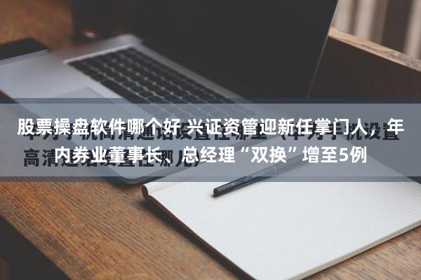 股票操盘软件哪个好 兴证资管迎新任掌门人，年内券业董事长、总经理“双换”增至5例