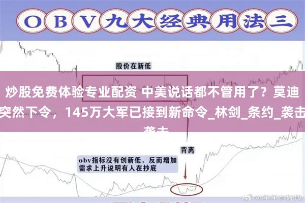 炒股免费体验专业配资 中美说话都不管用了？莫迪突然下令，145万大军已接到新命令_林剑_条约_袭击