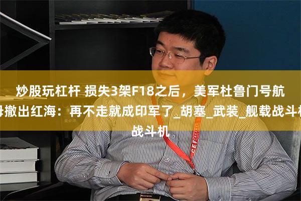炒股玩杠杆 损失3架F18之后，美军杜鲁门号航母撤出红海：再不走就成印军了_胡塞_武装_舰载战斗机
